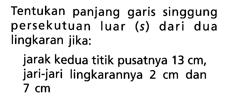 Tentukan panjang garis singgung persekutuan luar (s) dari dua lingkaran jika:jarak kedua titik pusatnya 13 cm, jari-jari lingkarannya 2 cm dan 7 cm