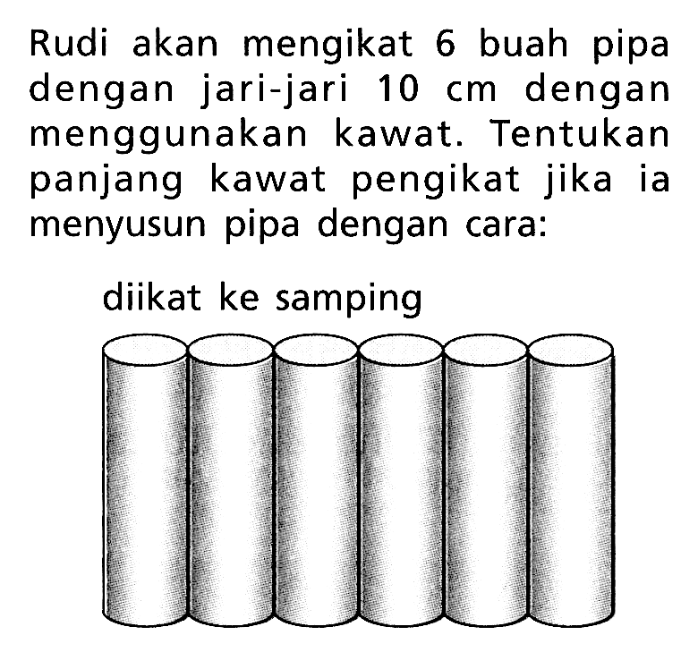 Rudi akan mengikat 6 buah pipa dengan jari-jari 10 cm dengan menggunakan kawat. Tentukan panjang kawat pengikat jika ia menyusun pipa dengan cara: diikat ke samping 