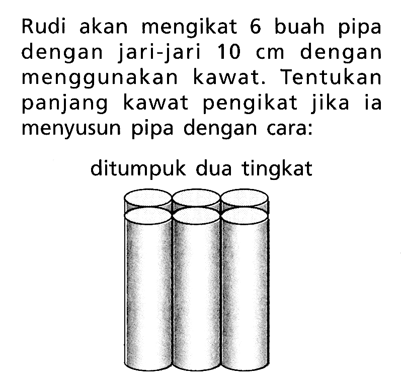 Rudi akan mengikat 6 buah pipa dengan jari-jari  10 cm  dengan menggunakan kawat. Tentukan panjang kawat pengikat jika ia menyusun pipa dengan cara:ditumpuk dua tingkat