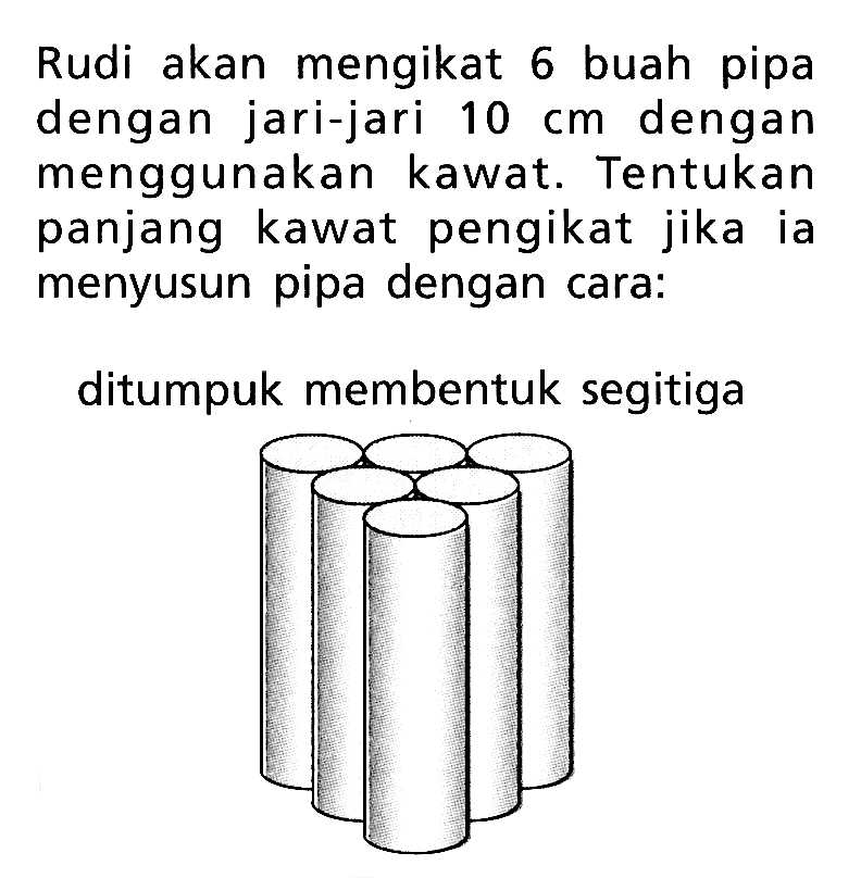 Rudi akan mengikat 6 buah pipa dengan jari-jari 10 cm dengan menggunakan kawat. Tentukan panjang kawat pengikat jika ia menyusun pipa dengan cara:ditumpuk membentuk segitiga