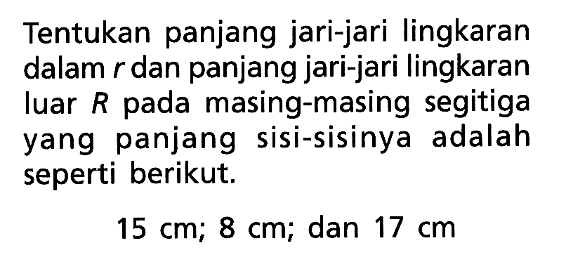 Tentukan panjang jari-jari lingkaran dalam  r  dan panjang jari-jari lingkaran luar  R  pada masing-masing segitiga yang panjang sisi-sisinya adalah seperti berikut. 15 cm ; 8 cm ;  dan  17 cm 