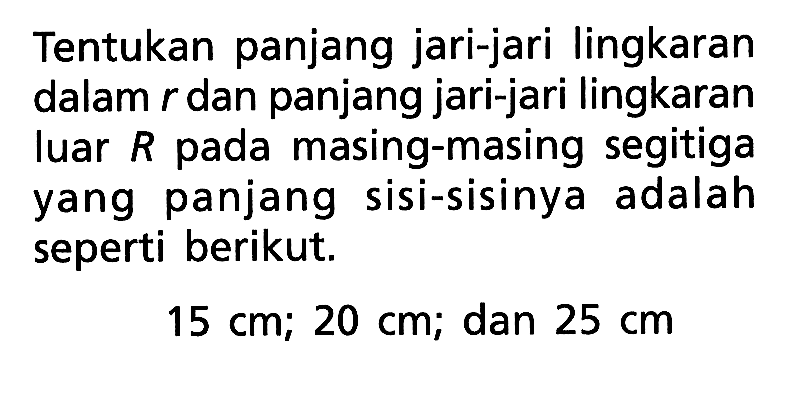 Tentukan panjang jari-jari lingkaran dalam r dan panjang jari-jari lingkaran luar R  pada masing-masing segitiga yang panjang sisi-sisinya adalah seperti berikut. 15 cm; 20 cm; dan 25 cm 