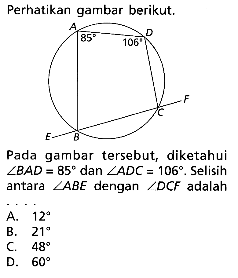 Perhatikan gambar berikut.Pada gambar tersebut, diketahui sudut BAD=85 dan sudut ADC=106. Selisih antara sudut ABE dengan sudut DCF adalah...