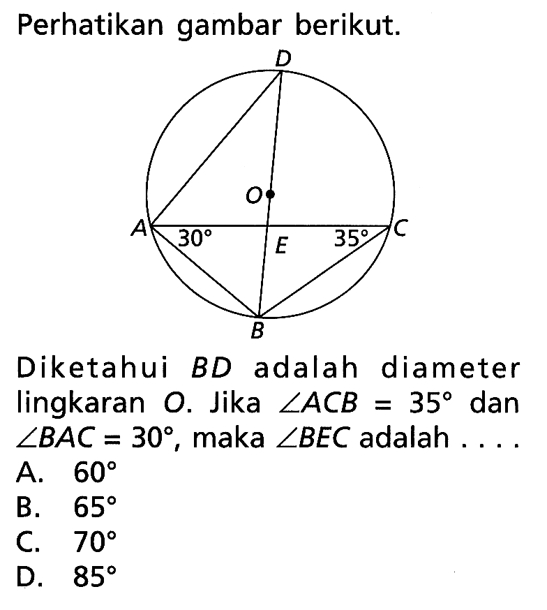 Perhatikan gambar berikut.Diketahui BD adalah diameter lingkaran O. Jika  sudut ACB=35 dan sudut BAC=30, maka sudut BEC adalah ....