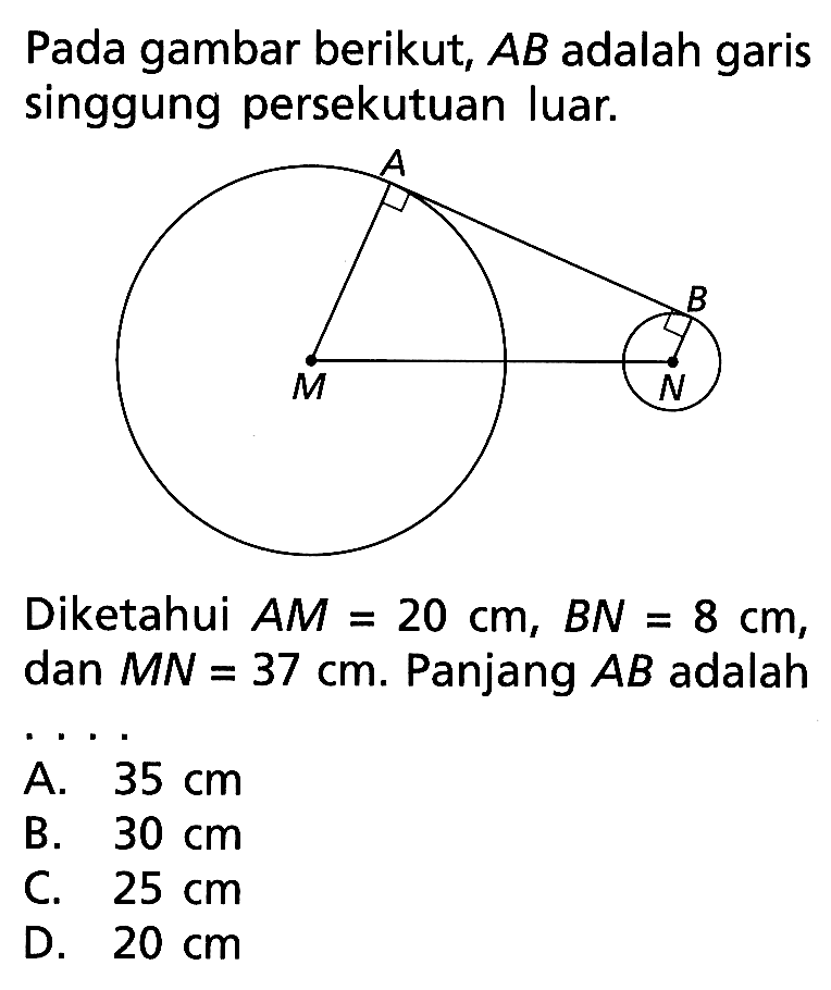 Pada gambar berikut, AB adalah garis singgung persekutuan luar.Diketahui AM=20cm, BN=8cm, dan MN=37cm. Panjang AB adalah...