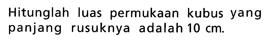 Hitunglah luas permukaan kubus yang panjang rusuknya adalah 10 cm.