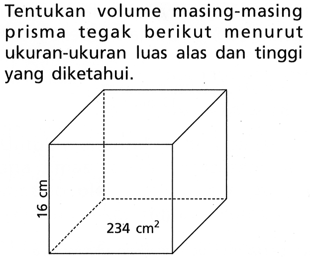 Tentukan volume masing-masing prisma tegak berikut menurut ukuran-ukuran luas alas dan tinggi yang diketahui. 16 cm 234 cm^2