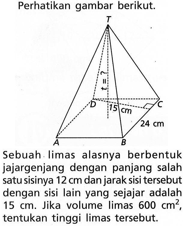 Perhatikan gambar berikut.Sebuah limas alasnya berbentuk jajargenjang dengan panjang salah satu sisinya 12 cm dan jarak sisi tersebut dengan sisi lain yang sejajar adalah 15 cm. Jika volume limas 600 cm^2, tentukan tinggi limas tersebut.