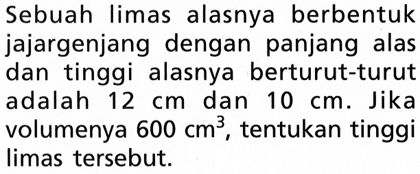 Sebuah limas alasnya berbentuk jajargenjang dengan panjang alas dan tinggi alasnya berturut-turut adalah  12 cm  dan  10 cm . Jika volumenya  600 cm^3 , tentukan tinggi limas tersebut.