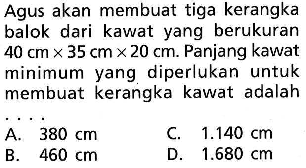 Agus akan membuat tiga kerangka balok dari kawat yang berukuran  40 cm x 35 cm x 20 cm. Panjang kawat minimum yang diperlukan untuk membuat kerangka kawat adalah....