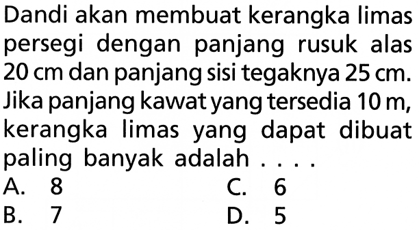 Dandi akan membuat kerangka limas persegi dengan panjang rusuk alas 20 cm dan panjang sisi tegaknya 25 cm. Jika panjang kawat yang tersedia  10 m, kerangka limas yang dapat dibuat paling banyak adalah...