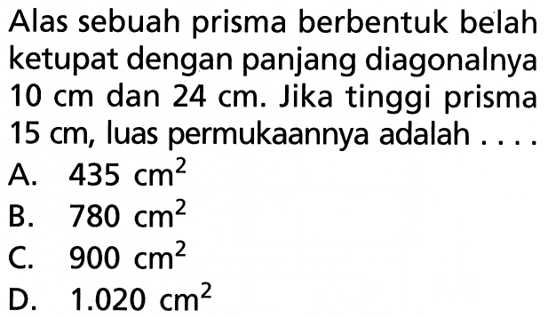 Alas sebuah prisma berbentuk belah ketupat dengan panjang diagonalnya 10 cm dan 24 cm. Jika tinggi prisma 15 cm, luas permukaannya adalah ....