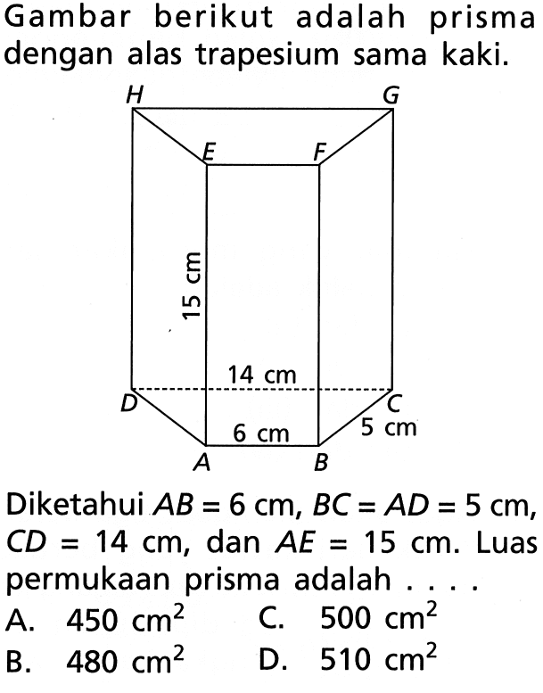 Gambar berikut adalah prisma dengan alas trapesium sama kaki.
Diketahui  AB=6 cm, BC=AD=5 cm , CD=14 cm , dan  AE=15 cm. Luas permukaan prisma adalah ...
