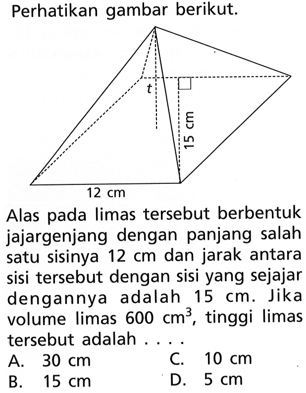 Perhatikan gambar berikut.Alas pada limas tersebut berbentuk jajargenjang dengan panjang salah satu sisinya 12 cm dan jarak antara sisi tersebut dengan sisi yang sejajar dengannya adalah 15 cm. Jika volume limas 600 cm^3, tinggi limas tersebut adalah....