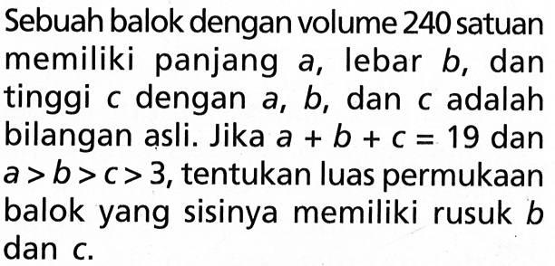 Sebuah balok dengan volume 240 satuan memiliki panjang a, lebar b, dan tinggi c dengan a, b, dan c adalah bilangan asli. Jika a+b+c=19 dan a>b>c>3, tentukan luas permukaan balok yang sisinya memiliki rusuk b dan c.