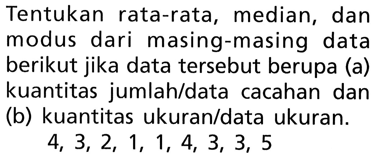 Tentukan rata-rata, median, dan modus dari masing-masing data berikut jika data tersebut berupa (a) kuantitas jumlah/data cacahan dan (b) kuantitas ukuran/data ukuran.  4,3,2,1,1,4,3,3,5 