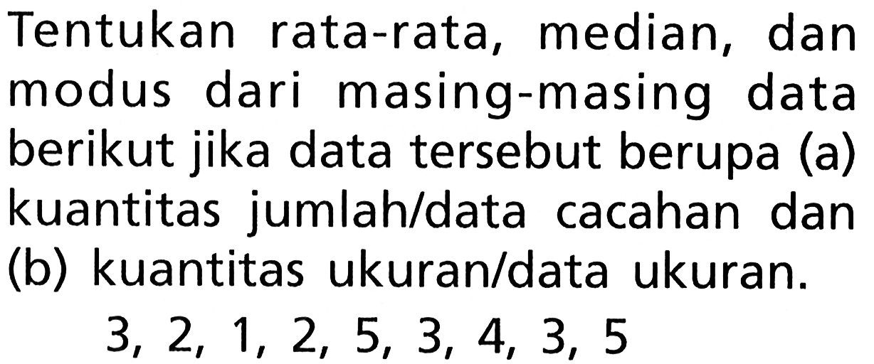 Tentukan rata-rata, median, dan modus dari masing-masing data berikut jika data tersebut berupa (a) kuantitas jumlah/data cacahan dan (b) kuantitas ukuran/data ukuran. 3,2,1,2,5,3,4,3,5 