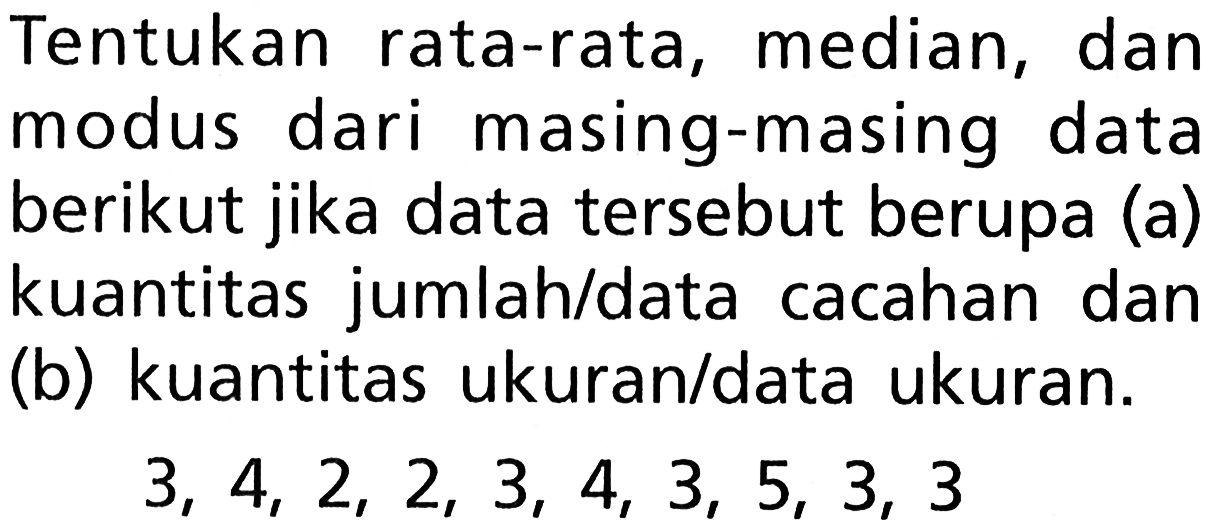 Tentukan rata-rata, median, dan modus dari masing-masing data berikut jika data tersebut berupa (a) kuantitas jumlah/data cacahan dan (b) kuantitas ukuran/data ukuran.3,4,2,2,3,4,3,5,3,3 