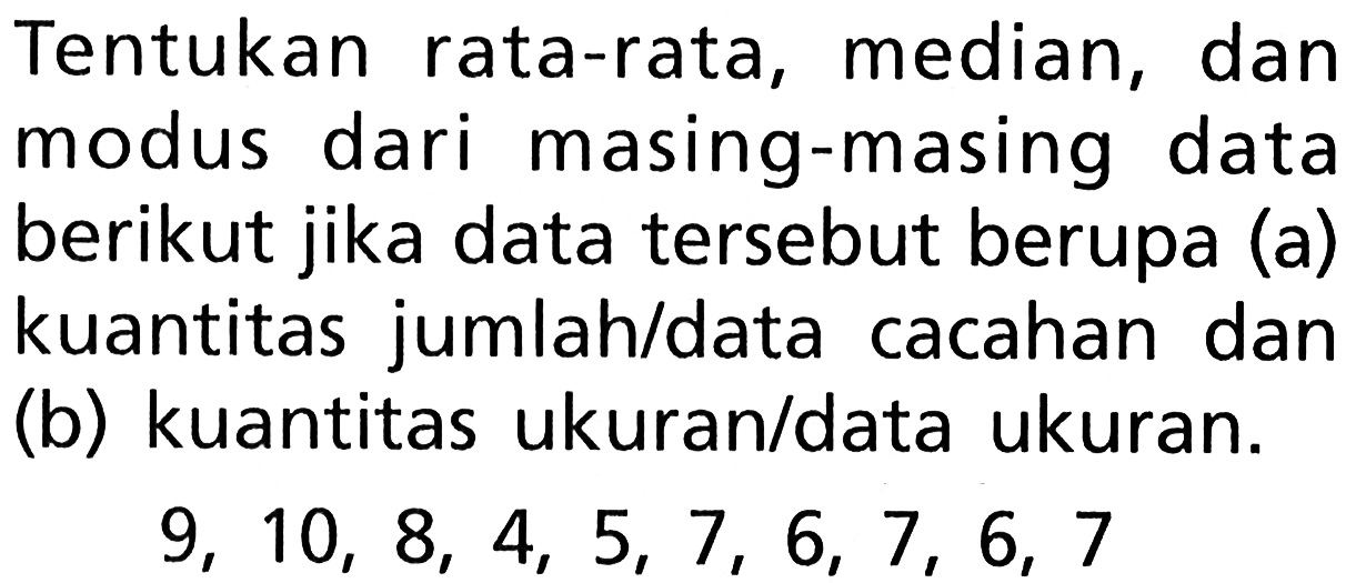 Tentukan rata-rata, median, dan modus dari masing-masing data berikut jika data tersebut berupa (a) kuantitas jumlah/data cacahan dan (b) kuantitas ukuran/data ukuran. 9,10,8,4,5,7,6,7,6,7 