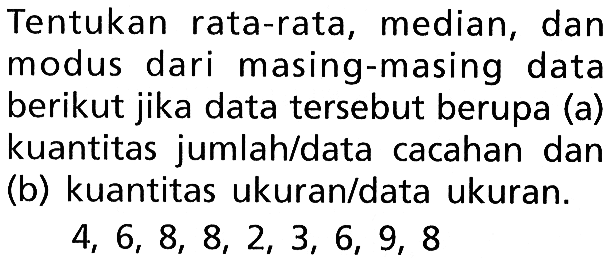 Tentukan rata-rata, median, dan modus dari masing-masing data berikut jika data tersebut berupa (a) kuantitas jumlah/data cacahan dan (b) kuantitas ukuran/data ukuran. 4,6,8,8,2,3,6,9,8 