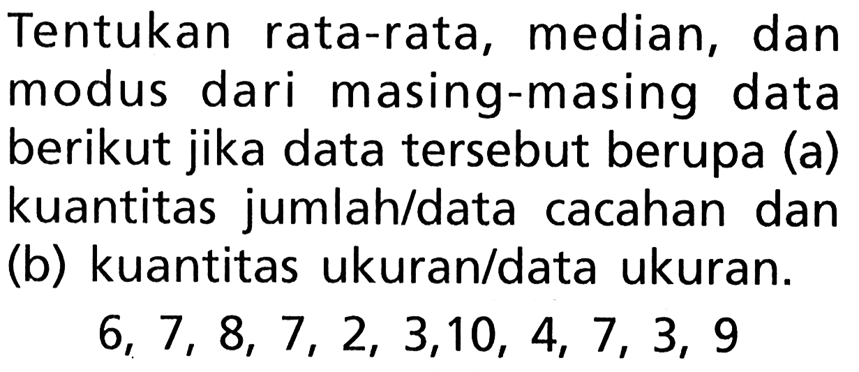 Tentukan rata-rata, median, dan modus dari masing-masing data berikut jika data tersebut berupa (a) kuantitas jumlah/data cacahan dan (b) kuantitas ukuran/data ukuran. 6,7,8,7,2,3,10,4,7,3,9 