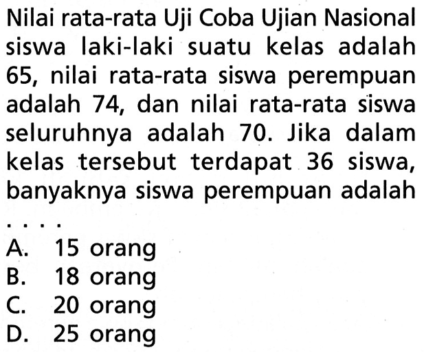 Nilai rata-rata Uji Coba Ujian Nasional siswa laki-laki suatu kelas adalah 65, nilai rata-rata siswa perempuan adalah 74, dan nilai rata-rata siswa seluruhnya adalah 70. Jika dalam kelas tersebut terdapat 36 siswa, banyaknya siswa perempuan adalah....