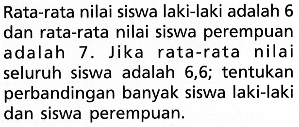 Rata-rata nilai siswa laki-laki adalah 6 dan rata-rata nilai siswa perempuan adalah 7. Jika rata-rata nilai seluruh siswa adalah 6,6; tentukan perbandingan banyak siswa laki-laki dan siswa perempuan.