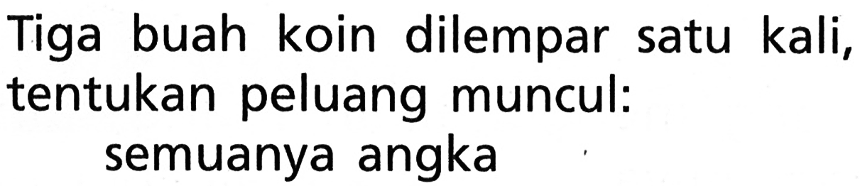 Tiga buah koin dilempar satu kali, tentukan peluang muncul:semuanya angka