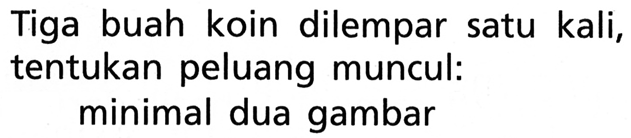 Tiga buah koin dilempar satu kali, tentukan peluang muncul: minimal dua gambar