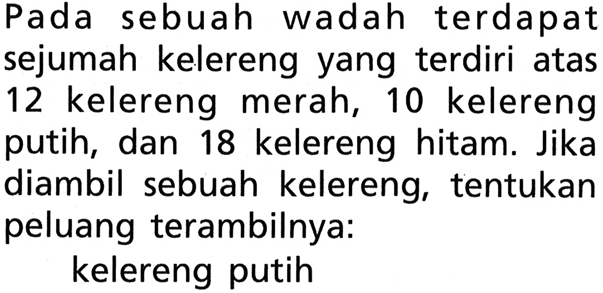 Pada sebuah wadah terdapat sejumah kelereng yang terdiri atas 12 kelereng merah, 10 kelereng putih, dan 18 kelereng hitam. Jika diambil sebuah kelereng, tentukan peluang terambilnya:kelereng putih