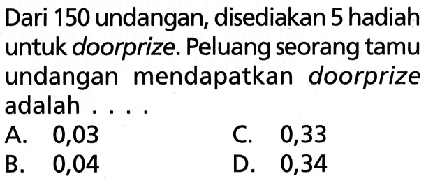 Dari 150 undangan, disediakan 5 hadiah untuk doorprize. Peluang seorang tamu undangan mendapatkan doorprize adalah ...