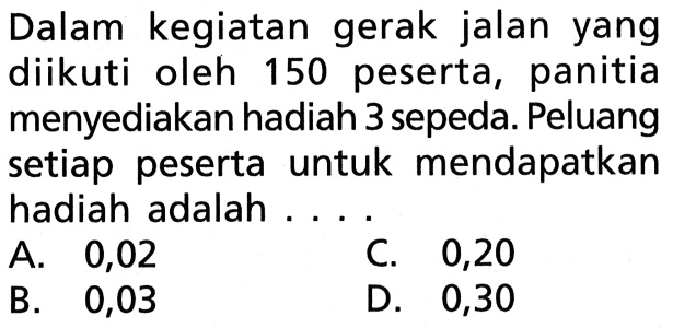 Dalam kegiatan gerak jalan yang diikuti oleh 150 peserta, panitia menyediakan hadiah 3 sepeda. Peluang setiap peserta untuk mendapatkan hadiah adalah ...
