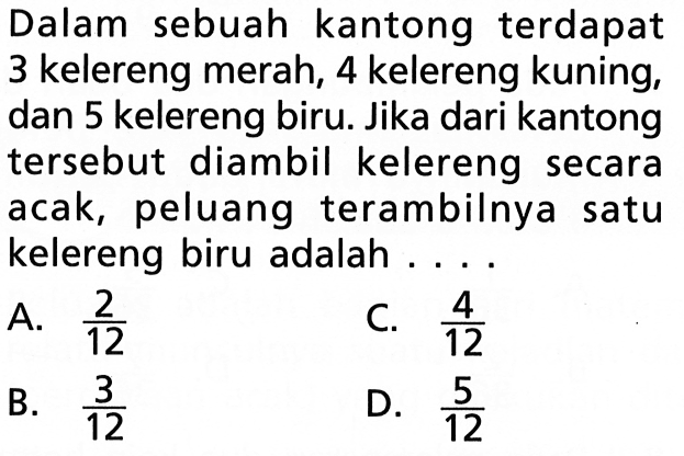 Dalam sebuah kantong terdapat 3 kelereng merah, 4 kelereng kuning, dan 5 kelereng biru. Jika dari kantong tersebut diambil kelereng secara acak, peluang terambilnya satu kelereng biru adalah....