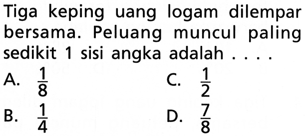 Tiga keping uang logam dilempar bersama. Peluang muncul paling sedikit 1 sisi angka adalah . . . .