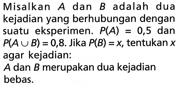 Misalkan  A dan B adalah dua kejadian yang berhubungan dengan suatu eksperimen.  P(A)=0,5  dan P(A cup B)=0,8 . Jika P(B)=x , tentukan x agar kejadian: A dan B merupakan dua kejadian bebas.