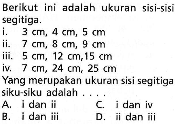 Berikut ini adalah ukuran sisi-sisi segitiga. i.  3 cm, 4 cm, 5 cm  ii.  7 cm, 8 cm, 9 cm  iii.  5 cm, 12 cm, 15 cm  iv.  7 cm, 24 cm, 25 cm Yang merupakan ukuran sisi segitiga siku-siku adalah ...