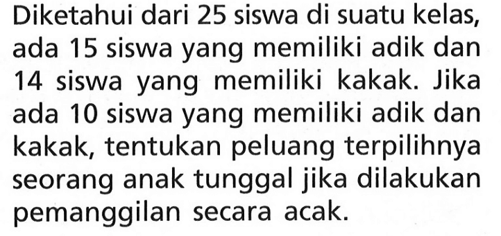 Diketahui dari 25 siswa di suatu kelas, ada 15 siswa yang memiliki adik dan 14 siswa yang memiliki kakak. Jika ada 10 siswa yang memiliki adik dan kakak, tentukan peluang terpilihnya seorang anak tunggal jika dilakukan pemanggilan secara acak.