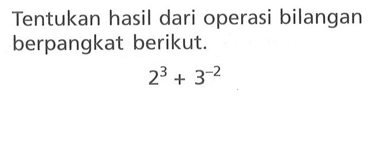 Tentukan hasil dari operasi bilangan berpangkat berikut. 2^3 + 3^-2