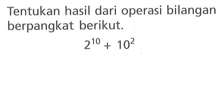 Tentukan hasil dari operasi bilangan berpangkat berikut. 2^10 + 10^2