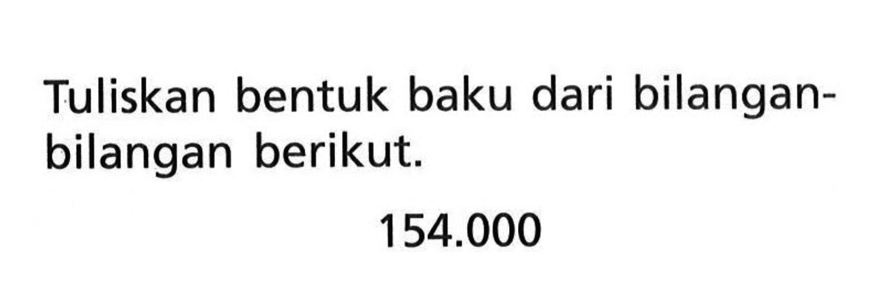 Tuliskan bentuk baku dari bilangan- bilangan berikut. 154.000