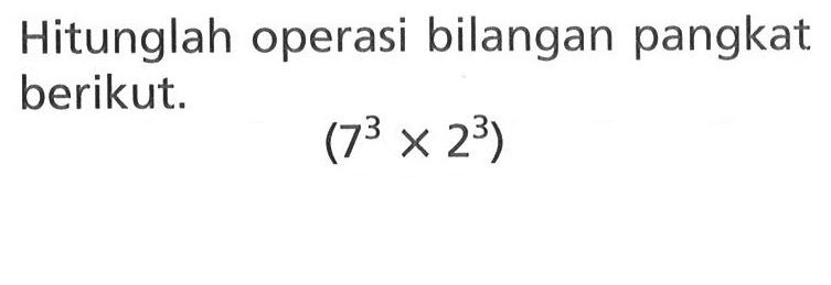 Hitunglah operasi bilangan pangkat berikut. (7^3 x 2^3)