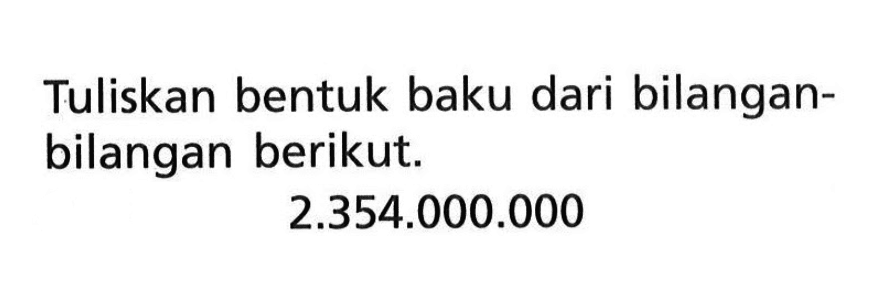 Tuliskan bentuk baku dari bilangan-bilangan berikut. 2.354.000.000