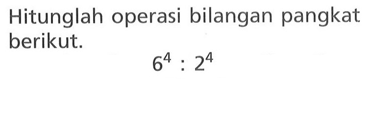 Hitunglah operasi bilangan pangkat berikut. 6^4 : 2^4