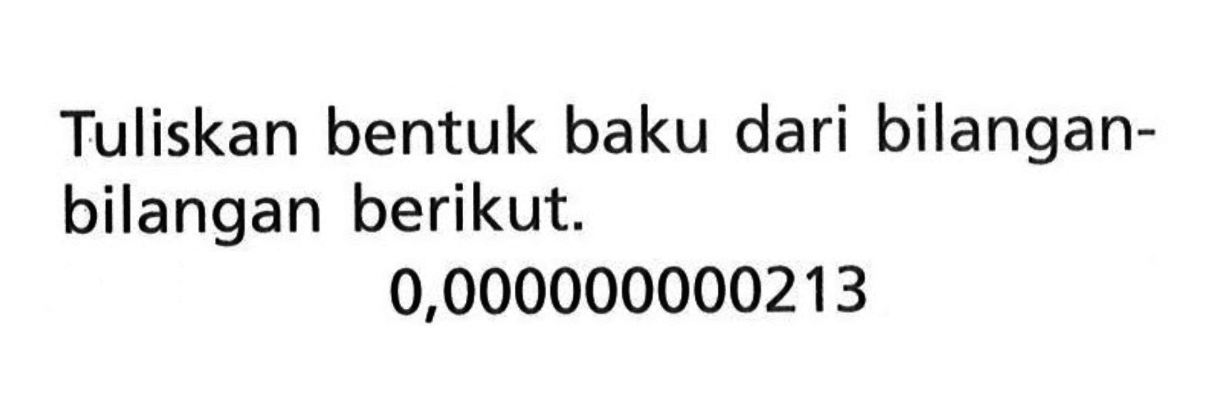 Tuliskan bentuk baku dari bilangan-bilangan berikut. 0,000000000213