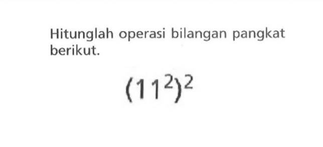 Hitunglah operasi bilangan pangkat berikut: (11^2)^2