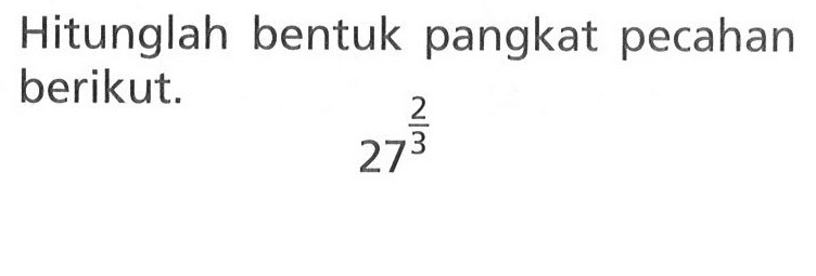 Hitunglah bentuk pangkat pecahan berikut. 27^(2/3)