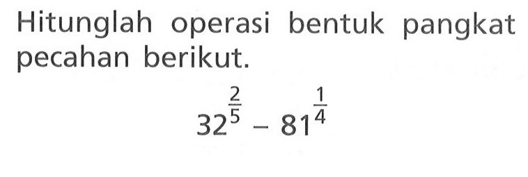 Hitunglah operasi bentuk pangkat pecahan berikut. 32^(2/5) - 81^(1/4)