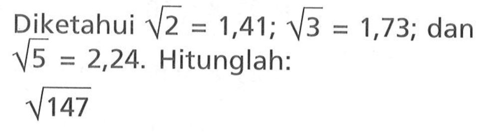 Diketahui akar(2) =  1,41; akar(3) = 1,73;akar(5) = 2,24. Hitunglah: akar(147)