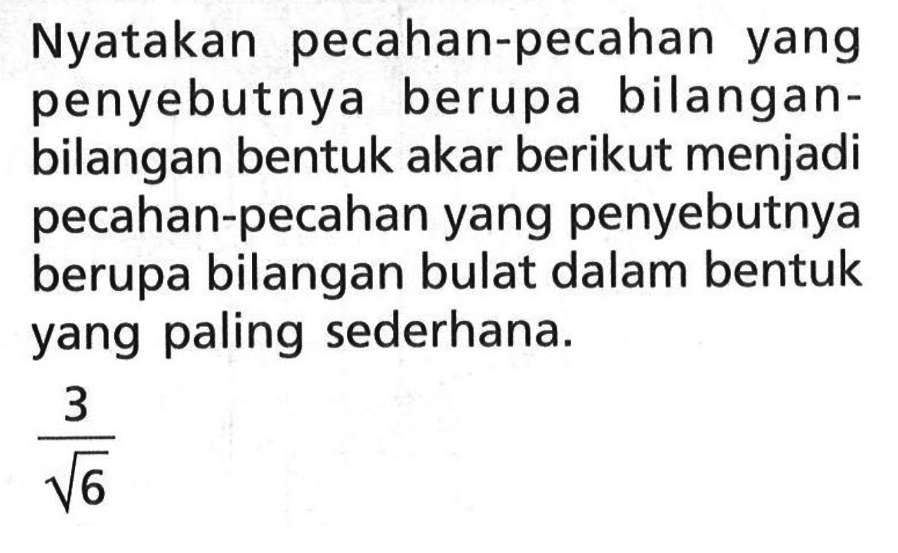 Nyatakan pecahan-pecahan yang penyebutnya berupa bilangan- bilangan bentuk akar berikut menjadi pecahan-pecahan yang penyebutnya berupa bilangan bulat dalam bentuk yang paling sederhana. 3 / akar(6)