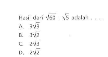 Hasil dari akar(60) : akar(5) adalah... A. 3 akar(3) B. 3 akar(2) C. 2 akar(3) D. 2 akar(2)